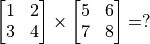 \begin{bmatrix} 1 & 2 \\ 3 & 4 \end{bmatrix} \times \begin{bmatrix} 5 & 6 \\ 7 & 8 \end{bmatrix} = ?